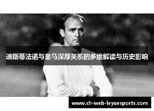迪斯蒂法诺与皇马深厚关系的多维解读与历史影响