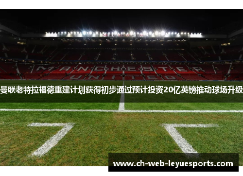 曼联老特拉福德重建计划获得初步通过预计投资20亿英镑推动球场升级