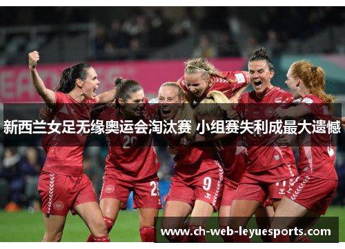 新西兰女足无缘奥运会淘汰赛 小组赛失利成最大遗憾